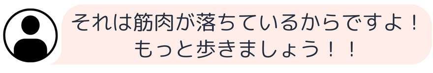 それは筋肉が落ちているからですよ！ もっと歩きましょう！！