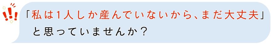 「私は1人しか産んでいないから、まだ大丈夫」と思っていませんか？